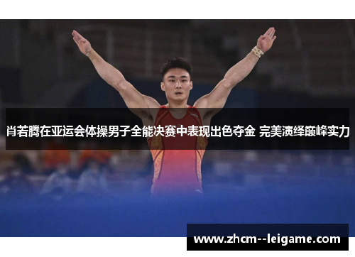 肖若腾在亚运会体操男子全能决赛中表现出色夺金 完美演绎巅峰实力 肖若腾在亚运会体操男子全能决赛中表现出色夺金 完美演绎巅峰实力