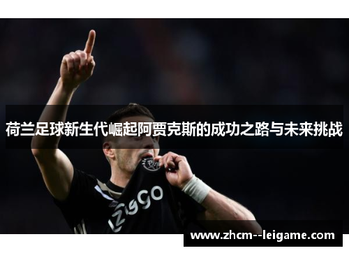 荷兰足球新生代崛起阿贾克斯的成功之路与未来挑战 荷兰足球新生代崛起阿贾克斯的成功之路与未来挑战