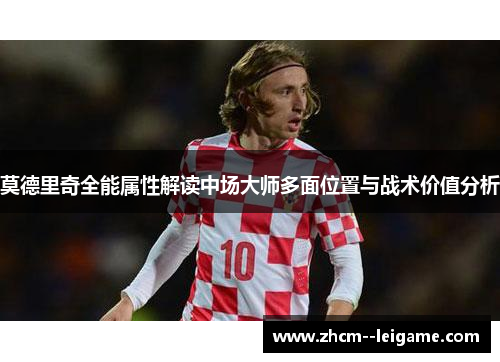 莫德里奇全能属性解读中场大师多面位置与战术价值分析 莫德里奇全能属性解读中场大师多面位置与战术价值分析