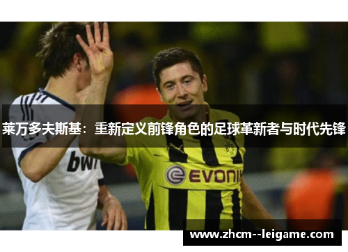 莱万多夫斯基:重新定义前锋角色的足球革新者与时代先锋 莱万多夫斯基:重新定义前锋角色的足球革新者与时代先锋