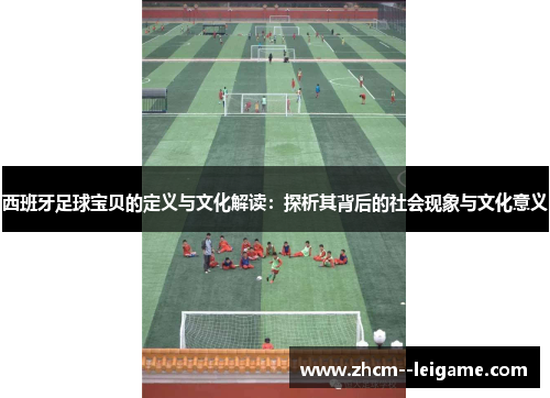 西班牙足球宝贝的定义与文化解读:探析其背后的社会现象与文化意义 西班牙足球宝贝的定义与文化解读:探析其背后的社会现象与文化意义