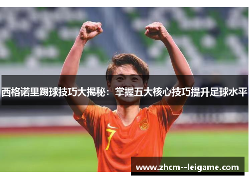 西格诺里踢球技巧大揭秘:掌握五大核心技巧提升足球水平 西格诺里踢球技巧大揭秘:掌握五大核心技巧提升足球水平