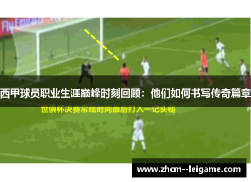 西甲球员职业生涯巅峰时刻回顾：他们如何书写传奇篇章