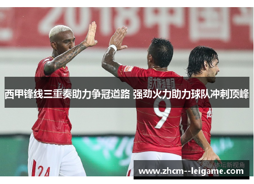 西甲锋线三重奏助力争冠道路 强劲火力助力球队冲刺顶峰 西甲锋线三重奏助力争冠道路 强劲火力助力球队冲刺顶峰