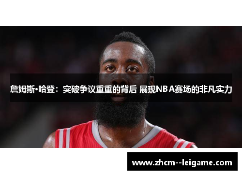 詹姆斯·哈登:突破争议重重的背后 展现NBA赛场的非凡实力 詹姆斯·哈登:突破争议重重的背后 展现NBA赛场的非凡实力
