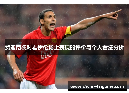 费迪南德对霍伊伦场上表现的评价与个人看法分析 费迪南德对霍伊伦场上表现的评价与个人看法分析