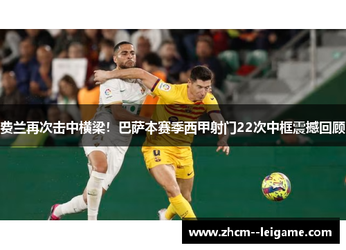 费兰再次击中横梁!巴萨本赛季西甲射门22次中框震撼回顾 费兰再次击中横梁!巴萨本赛季西甲射门22次中框震撼回顾
