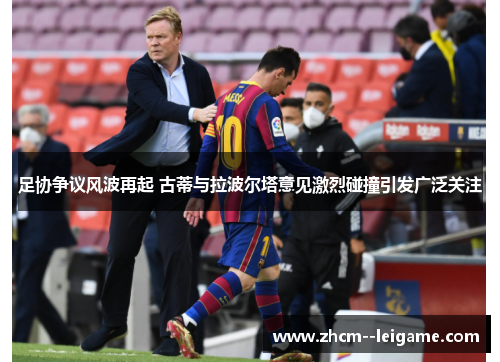 足协争议风波再起 古蒂与拉波尔塔意见激烈碰撞引发广泛关注 足协争议风波再起 古蒂与拉波尔塔意见激烈碰撞引发广泛关注