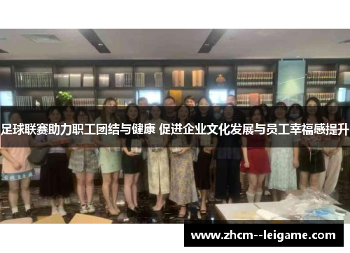 足球联赛助力职工团结与健康 促进企业文化发展与员工幸福感提升 足球联赛助力职工团结与健康 促进企业文化发展与员工幸福感提升