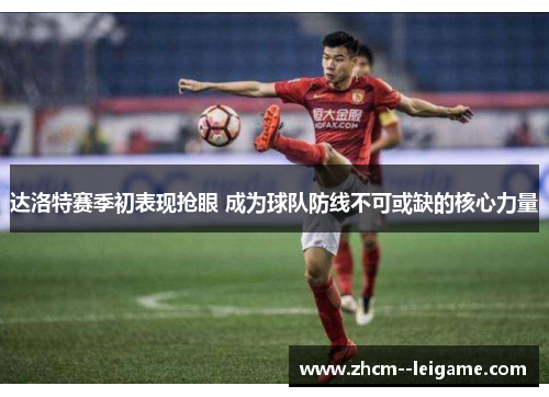 达洛特赛季初表现抢眼 成为球队防线不可或缺的核心力量