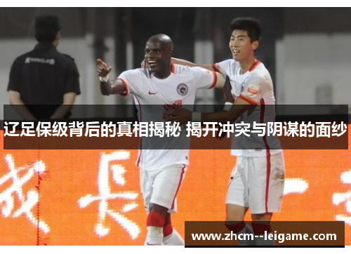 辽足保级背后的真相揭秘 揭开冲突与阴谋的面纱 辽足保级背后的真相揭秘 揭开冲突与阴谋的面纱
