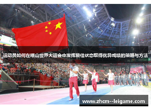 运动员如何在喀山世界大运会中发挥最佳状态取得优异成绩的策略与方法 运动员如何在喀山世界大运会中发挥最佳状态取得优异成绩的策略与方法