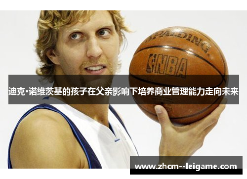 迪克·诺维茨基的孩子在父亲影响下培养商业管理能力走向未来