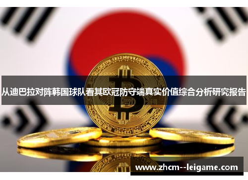 从迪巴拉对阵韩国球队看其欧冠防守端真实价值综合分析研究报告