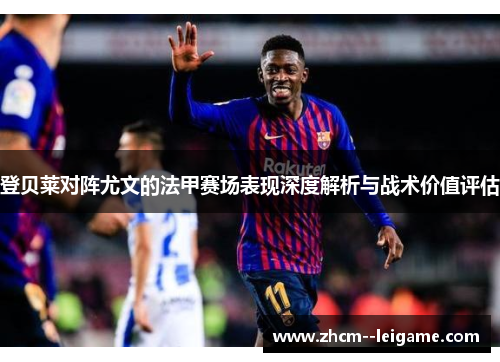 登贝莱对阵尤文的法甲赛场表现深度解析与战术价值评估