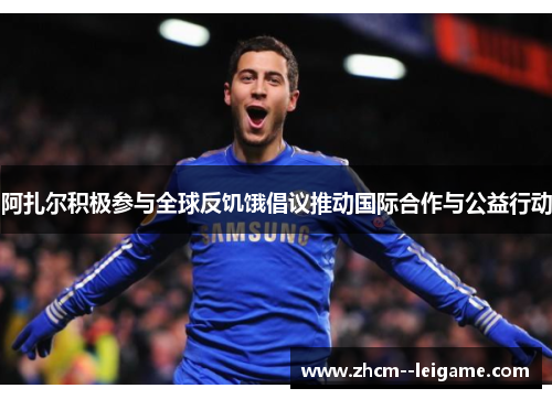 阿扎尔积极参与全球反饥饿倡议推动国际合作与公益行动