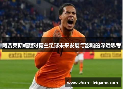 阿贾克斯崛起对荷兰足球未来发展与影响的深远思考
