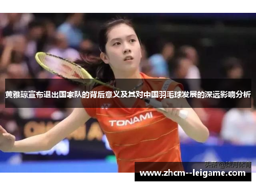 黄雅琼宣布退出国家队的背后意义及其对中国羽毛球发展的深远影响分析