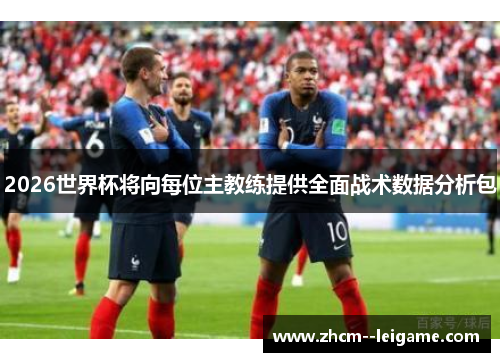 2026世界杯将向每位主教练提供全面战术数据分析包