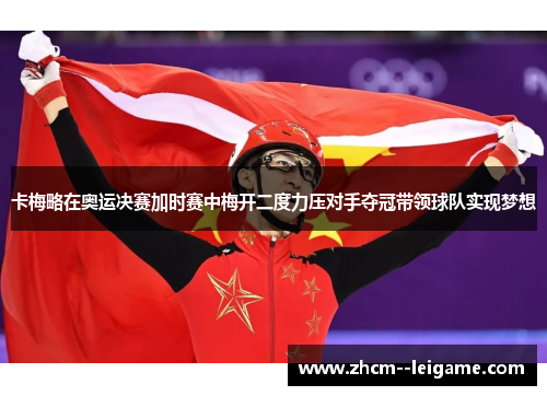 卡梅略在奥运决赛加时赛中梅开二度力压对手夺冠带领球队实现梦想