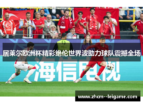 居莱尔欧洲杯精彩绝伦世界波助力球队震撼全场