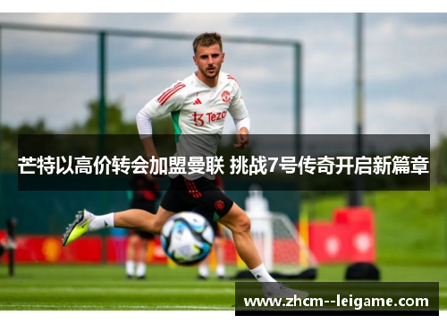 芒特以高价转会加盟曼联 挑战7号传奇开启新篇章