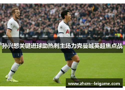 孙兴慜关键进球助热刺主场力克曼城英超焦点战