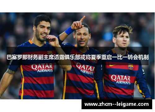 巴塞罗那财务副主席透露俱乐部或将夏季重启一比一转会机制