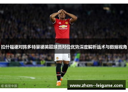 拉什福德对阵多特蒙德英超球员对位优势深度解析战术与数据视角