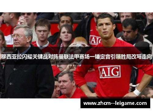 穆西亚拉闪耀关键战对阵曼联法甲赛场一锤定音引领胜局改写走向 穆西亚拉闪耀关键战对阵曼联法甲赛场一锤定音引领胜局改写走向