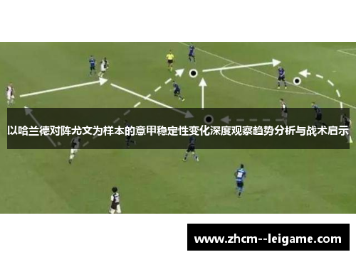 以哈兰德对阵尤文为样本的意甲稳定性变化深度观察趋势分析与战术启示