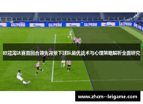 欧冠淘汰赛首回合领先背景下球队最优战术与心理策略解析全面研究